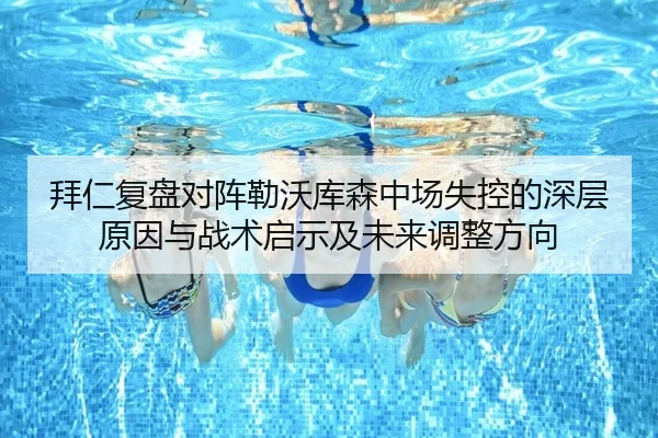 拜仁复盘对阵勒沃库森中场失控的深层原因与战术启示及未来调整方向