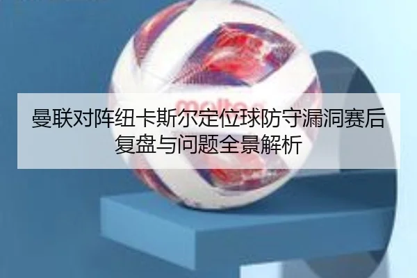 曼联对阵纽卡斯尔定位球防守漏洞赛后复盘与问题全景解析