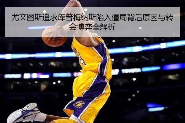 尤文图斯追求库普梅纳斯陷入僵局背后原因与转会博弈全解析