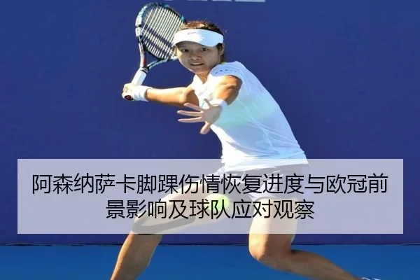 阿森纳萨卡脚踝伤情恢复进度与欧冠前景影响及球队应对观察