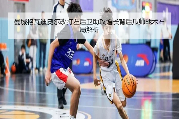 曼城格瓦迪奥尔改打左后卫助攻增长背后瓜帅战术布局解析
