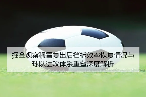 掘金观察穆雷复出后挡拆效率恢复情况与球队进攻体系重塑深度解析