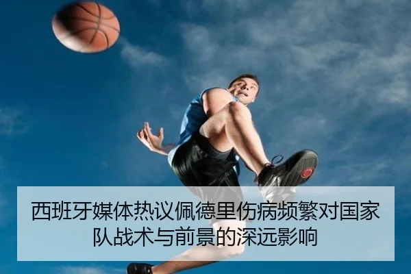 西班牙媒体热议佩德里伤病频繁对国家队战术与前景的深远影响