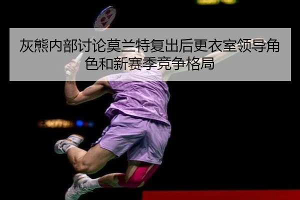 灰熊内部讨论莫兰特复出后更衣室领导角色和新赛季竞争格局