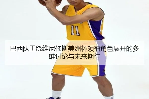 巴西队围绕维尼修斯美洲杯领袖角色展开的多维讨论与未来期待
