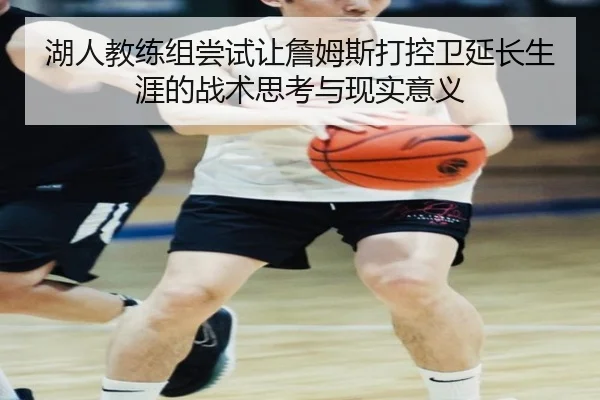 湖人教练组尝试让詹姆斯打控卫延长生涯的战术思考与现实意义