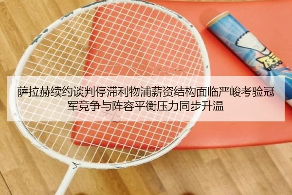 萨拉赫续约谈判停滞利物浦薪资结构面临严峻考验冠军竞争与阵容平衡压力同步升温