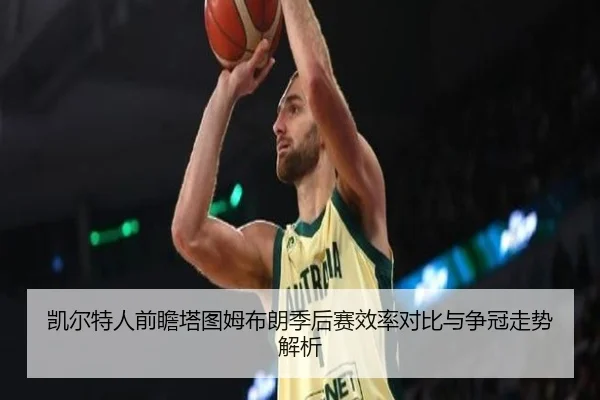 凯尔特人前瞻塔图姆布朗季后赛效率对比与争冠走势解析