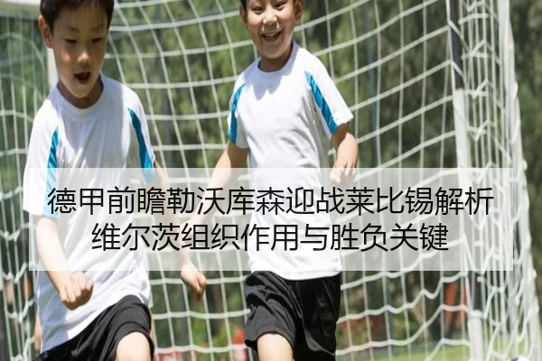 德甲前瞻勒沃库森迎战莱比锡解析维尔茨组织作用与胜负关键