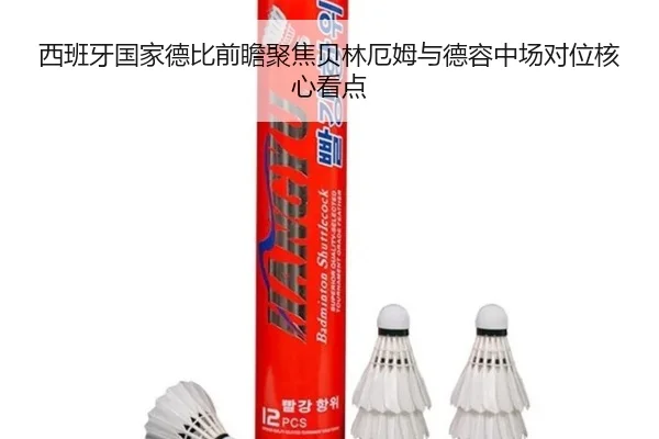 西班牙国家德比前瞻聚焦贝林厄姆与德容中场对位核心看点
