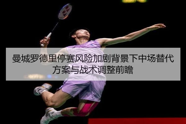 曼城罗德里停赛风险加剧背景下中场替代方案与战术调整前瞻