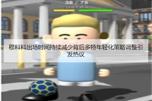 穆科科出场时间持续减少背后多特年轻化策略调整引发热议