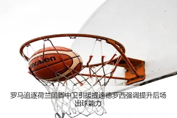 罗马追逐荷兰国脚中卫引援提速德罗西强调提升后场出球能力