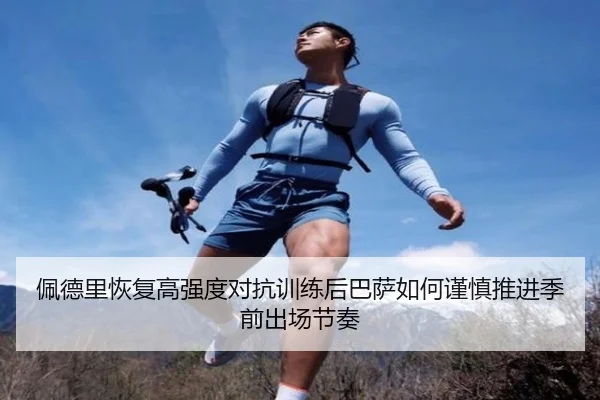 佩德里恢复高强度对抗训练后巴萨如何谨慎推进季前出场节奏