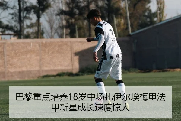 巴黎重点培养18岁中场扎伊尔埃梅里法甲新星成长速度惊人
