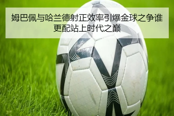 姆巴佩与哈兰德射正效率引爆金球之争谁更配站上时代之巅
