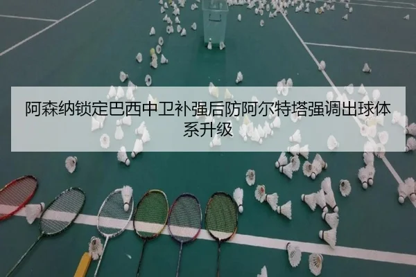阿森纳锁定巴西中卫补强后防阿尔特塔强调出球体系升级