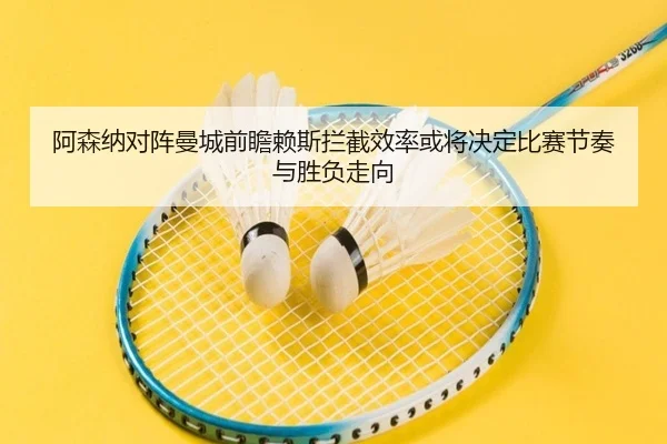 阿森纳对阵曼城前瞻赖斯拦截效率或将决定比赛节奏与胜负走向